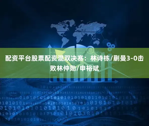 配资平台股票配资混双决赛：林诗栋/蒯曼3-0击败林仲勋/申裕斌