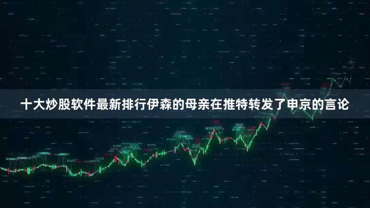 十大炒股软件最新排行伊森的母亲在推特转发了申京的言论