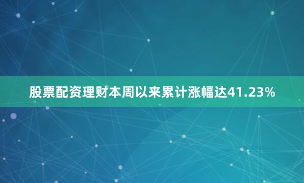 股票配资理财本周以来累计涨幅达41.23%