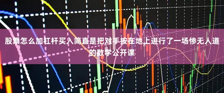股票怎么加杠杆买入简直是把对手按在地上进行了一场惨无人道的数学公开课