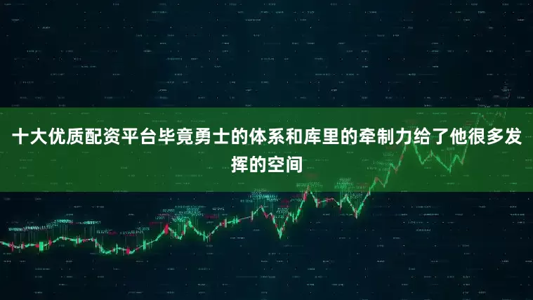 十大优质配资平台毕竟勇士的体系和库里的牵制力给了他很多发挥的空间