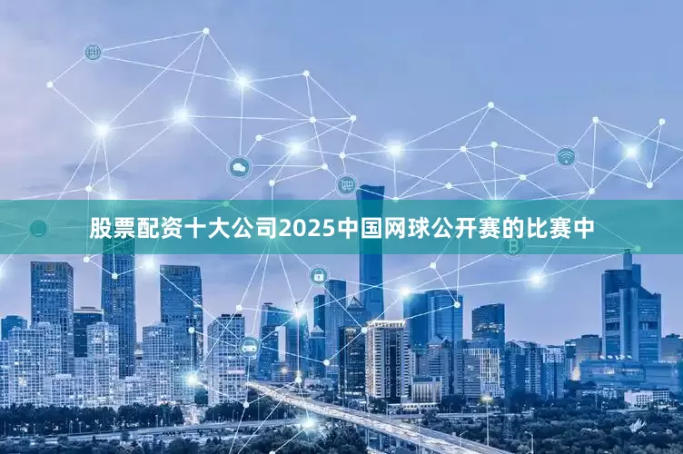 股票配资十大公司2025中国网球公开赛的比赛中