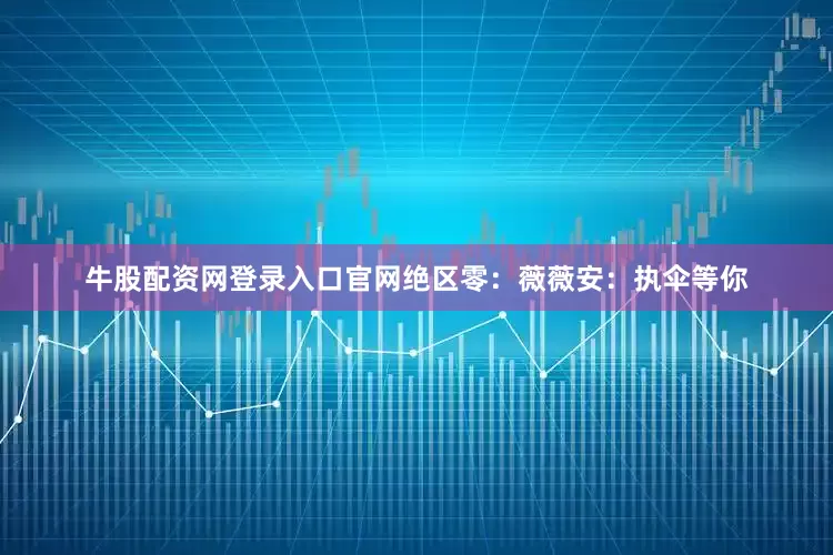 牛股配资网登录入口官网绝区零：薇薇安：执伞等你