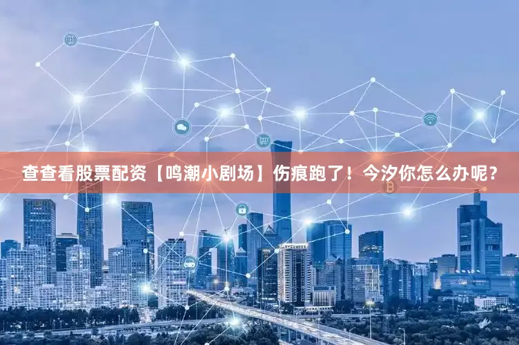 查查看股票配资【鸣潮小剧场】伤痕跑了！今汐你怎么办呢？