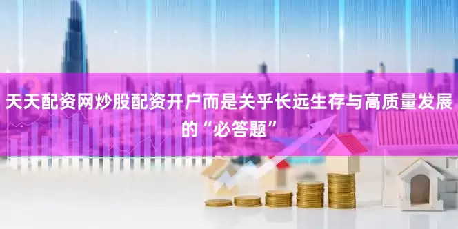 天天配资网炒股配资开户而是关乎长远生存与高质量发展的“必答题”