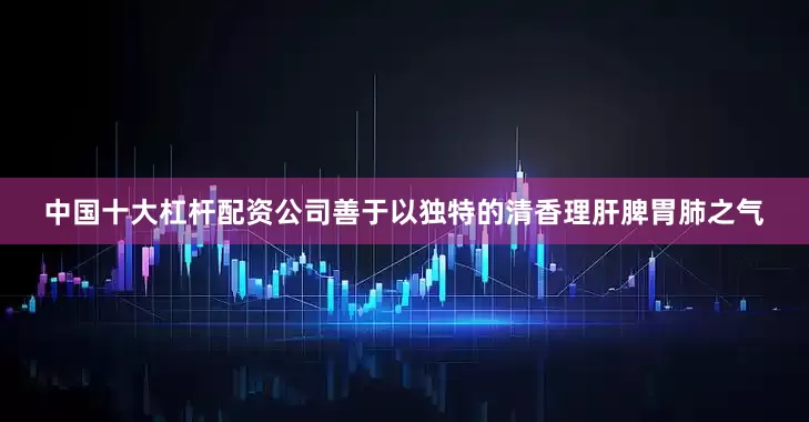 中国十大杠杆配资公司善于以独特的清香理肝脾胃肺之气